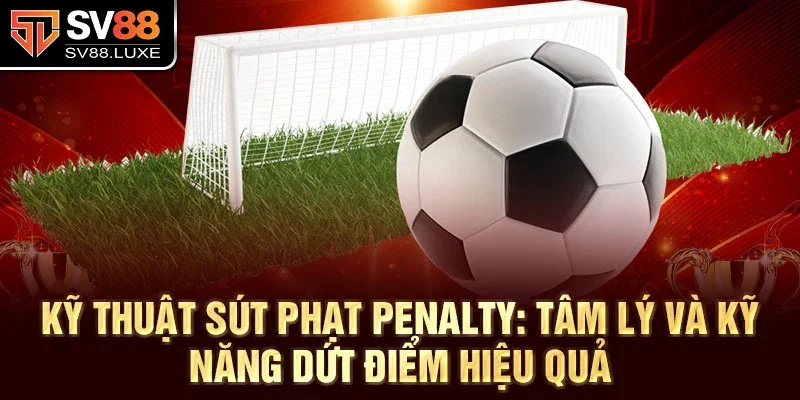Kỹ thuật sút phạt penalty: tâm lý và kỹ năng dứt điểm hiệu quả